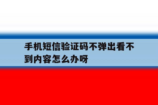 手机短信验证码不弹出看不到内容怎么办呀 手机短信验证码不弹出看不到内容怎么办呀