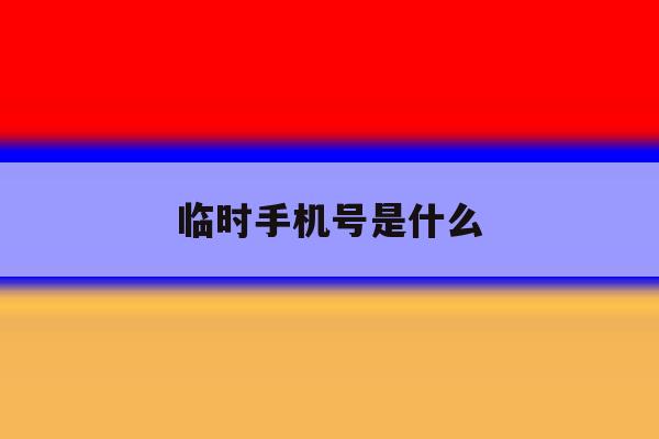 临时手机号是什么 临时手机号是什么