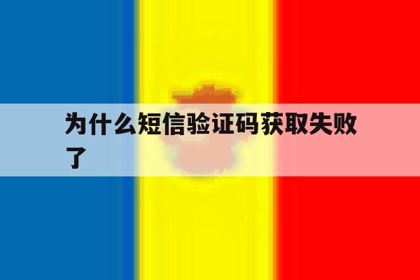 为什么短信验证码获取失败了 为什么短信验证码获取失败了