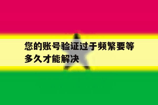 您的账号验证过于频繁要等多久才能解决 您的账号验证过于频繁要等多久才能解决