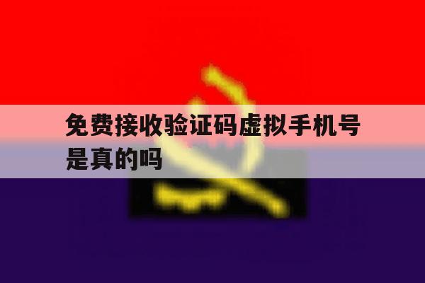 免费接收验证码虚拟手机号是真的吗 免费接收验证码虚拟手机号是真的吗