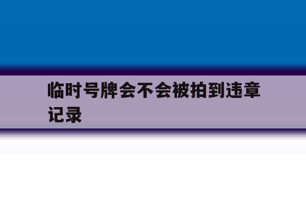 临时号牌会不会被拍到违章记录 临时号牌会不会被拍到违章记录