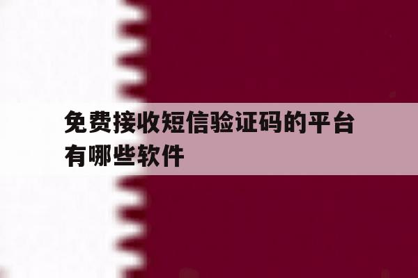 免费接收短信验证码的平台有哪些软件 免费接收短信验证码的平台有哪些软件