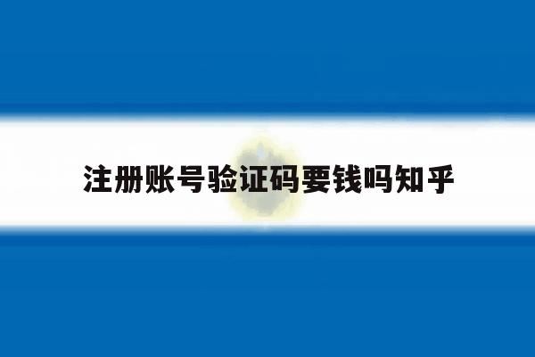 注册账号验证码要钱吗知乎