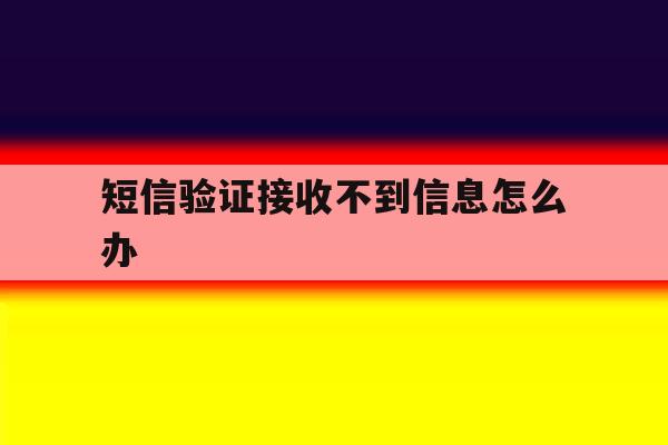短信验证接收不到信息怎么办 短信验证接收不到信息怎么办