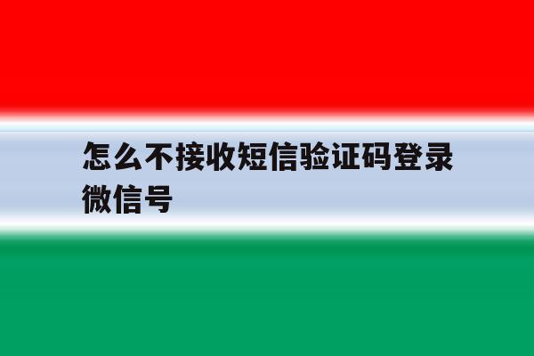 怎么不接收短信验证码登录微信号 怎么不接收短信验证码登录微信号