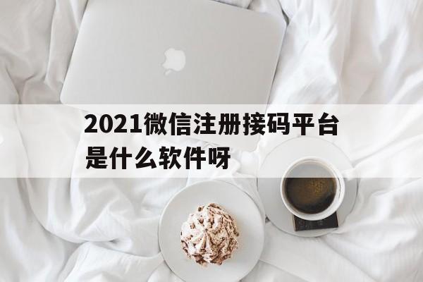 关于2021微信注册接码平台是什么软件呀的信息 关于2021微信注册接码平台是什么软件呀的信息