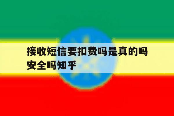接收短信要扣费吗是真的吗安全吗知乎 接收短信要扣费吗是真的吗安全吗知乎