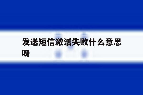 发送短信激活失败什么意思呀 发送短信激活失败什么意思呀