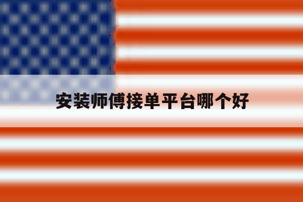 安装师傅接单平台哪个好 安装师傅接单平台哪个好