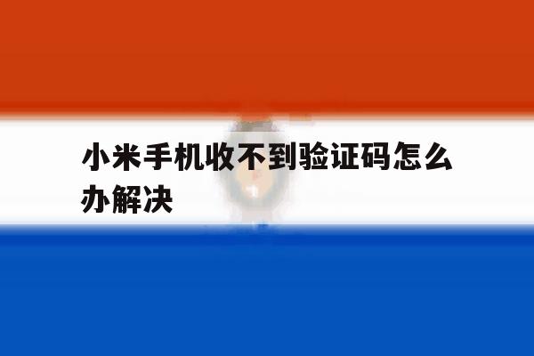 小米手机收不到验证码怎么办解决 小米手机收不到验证码怎么办解决