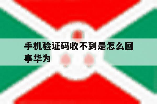 手机验证码收不到是怎么回事华为 手机验证码收不到是怎么回事华为