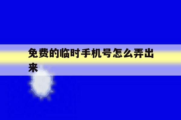 免费的临时手机号怎么弄出来 免费的临时手机号怎么弄出来