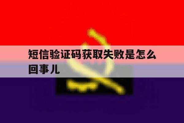短信验证码获取失败是怎么回事儿 短信验证码获取失败是怎么回事儿