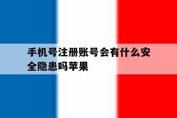 手机号注册账号会有什么安全隐患吗苹果的简单介绍