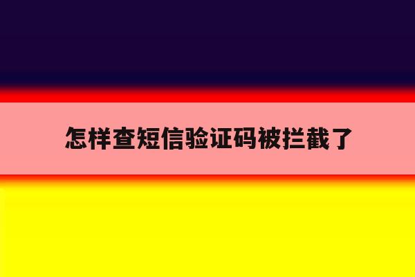 怎样查短信验证码被拦截了 怎样查短信验证码被拦截了
