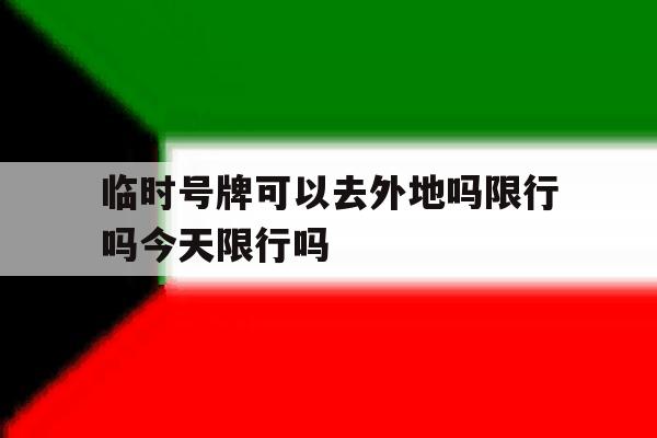 临时号牌可以去外地吗限行吗今天限行吗 临时号牌可以去外地吗限行吗今天限行吗