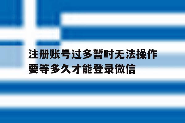 注册账号过多暂时无法操作要等多久才能登录微信的简单介绍
