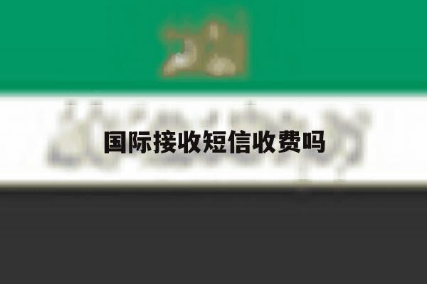国际接收短信收费吗 国际接收短信收费吗