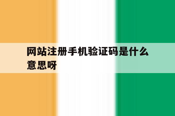 网站注册手机验证码是什么意思呀 网站注册手机验证码是什么意思呀