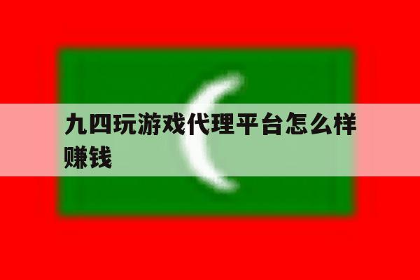 九四玩游戏代理平台怎么样赚钱 九四玩游戏代理平台怎么样赚钱