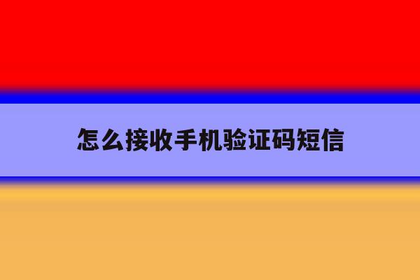 怎么接收手机验证码短信 怎么接收手机验证码短信