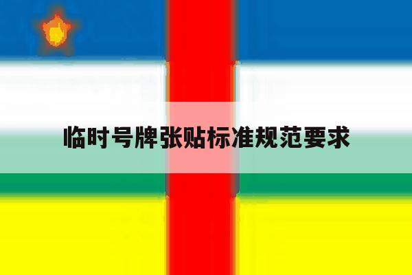临时号牌张贴标准规范要求 临时号牌张贴标准规范要求