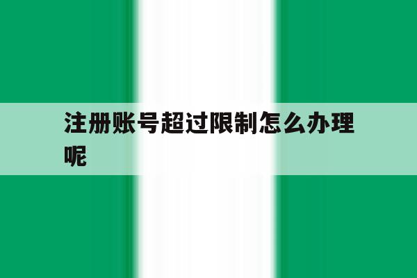 注册账号超过限制怎么办理呢