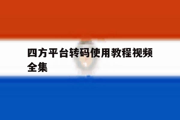 四方平台转码使用教程视频全集的简单介绍 四方平台转码使用教程视频全集的简单介绍
