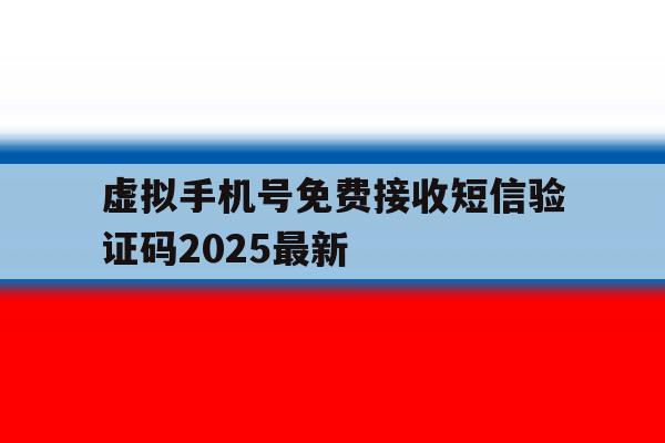 关于虚拟手机号免费接收短信验证码2025最新的信息 关于虚拟手机号免费接收短信验证码2025最新的信息