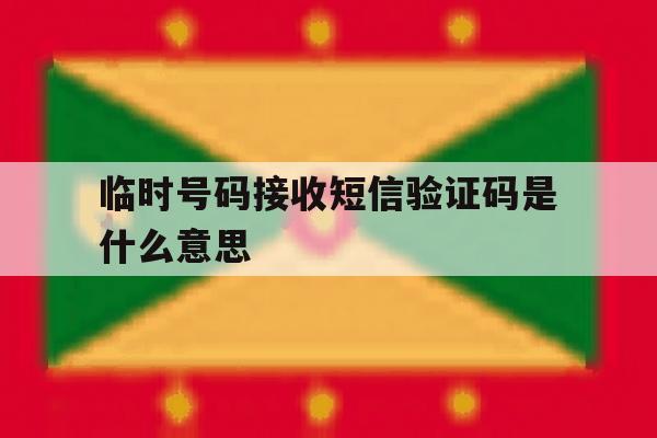 临时号码接收短信验证码是什么意思 临时号码接收短信验证码是什么意思