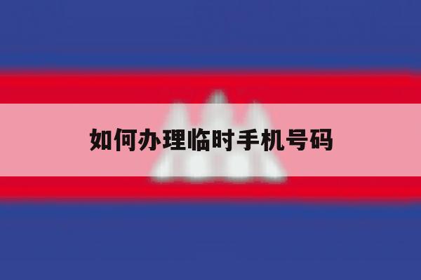 如何办理临时手机号码 如何办理临时手机号码