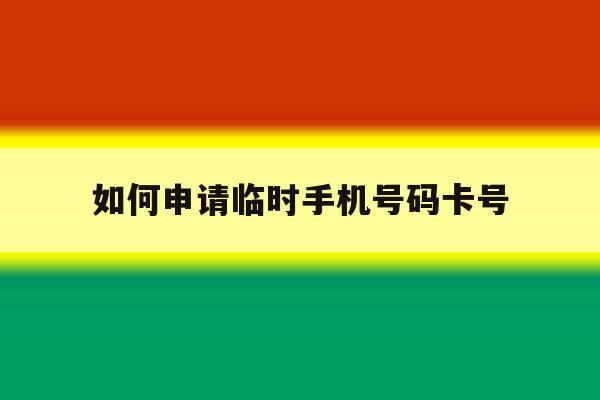 如何申请临时手机号码卡号 如何申请临时手机号码卡号