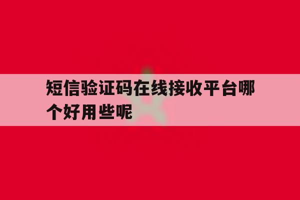 短信验证码在线接收平台哪个好用些呢 短信验证码在线接收平台哪个好用些呢