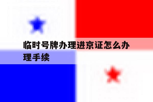 临时号牌办理进京证怎么办理手续 临时号牌办理进京证怎么办理手续