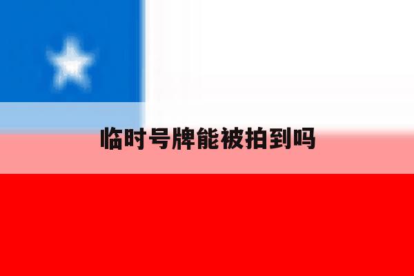 临时号牌能被拍到吗 临时号牌能被拍到吗