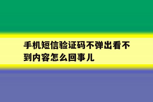 关于手机短信验证码不弹出看不到内容怎么回事儿的信息 关于手机短信验证码不弹出看不到内容怎么回事儿的信息