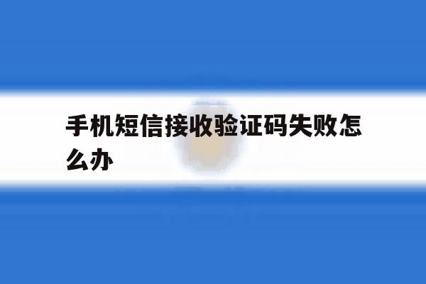 手机短信接收验证码失败怎么办 手机短信接收验证码失败怎么办