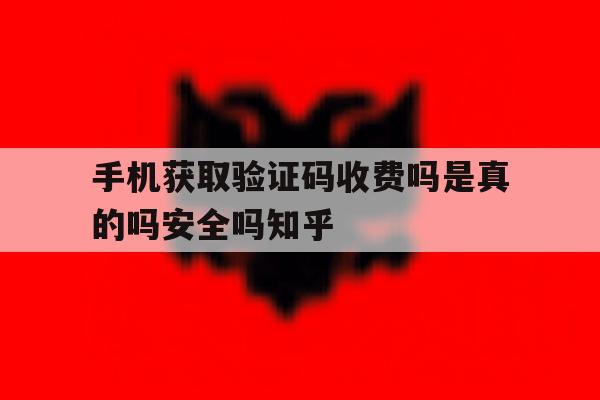 手机获取验证码收费吗是真的吗安全吗知乎的简单介绍 手机获取验证码收费吗是真的吗安全吗知乎的简单介绍