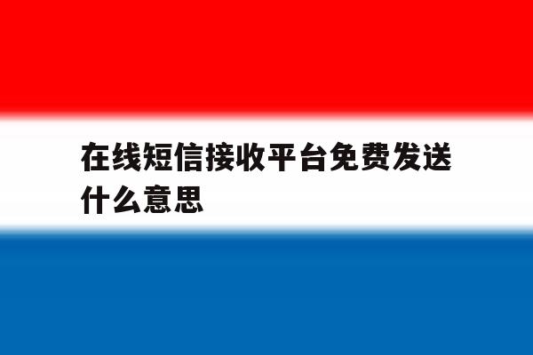 在线短信接收平台免费发送什么意思 在线短信接收平台免费发送什么意思