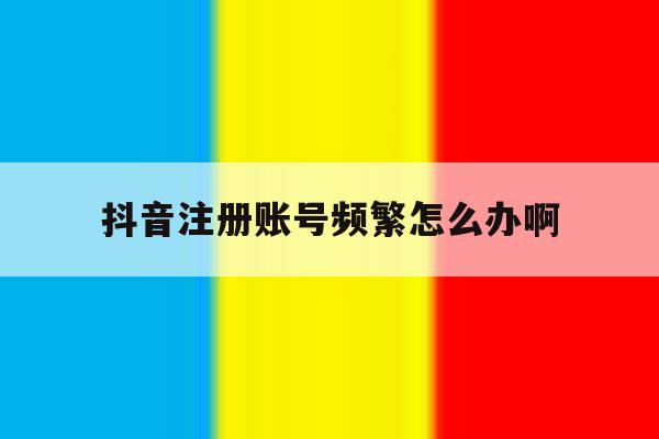 抖音注册账号频繁怎么办啊