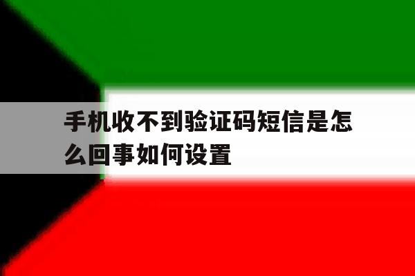 手机收不到验证码短信是怎么回事如何设置的简单介绍 手机收不到验证码短信是怎么回事如何设置的简单介绍
