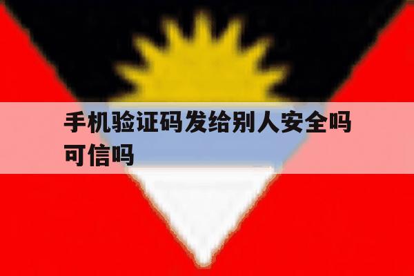 手机验证码发给别人安全吗可信吗的简单介绍 手机验证码发给别人安全吗可信吗的简单介绍