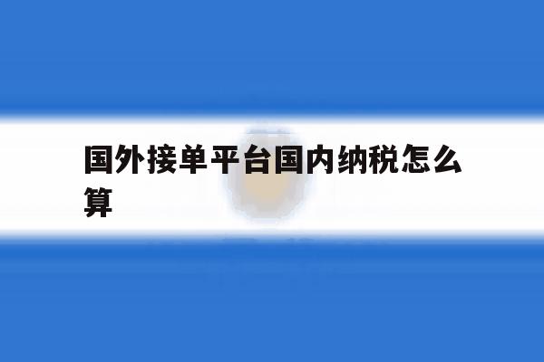 国外接单平台国内纳税怎么算 国外接单平台国内纳税怎么算