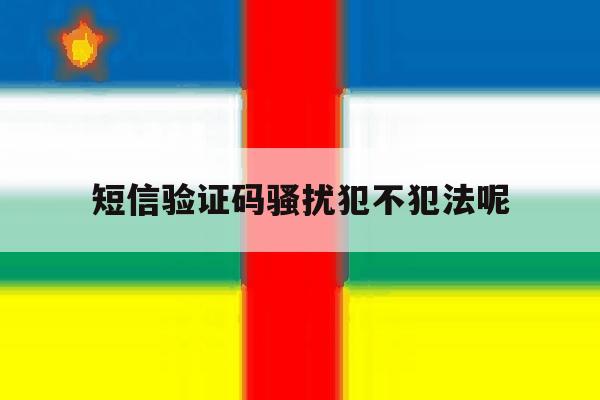 包含短信验证码骚扰犯不犯法呢的词条 包含短信验证码骚扰犯不犯法呢的词条