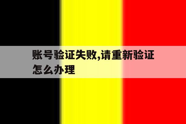 账号验证失败,请重新验证怎么办理 账号验证失败,请重新验证怎么办理
