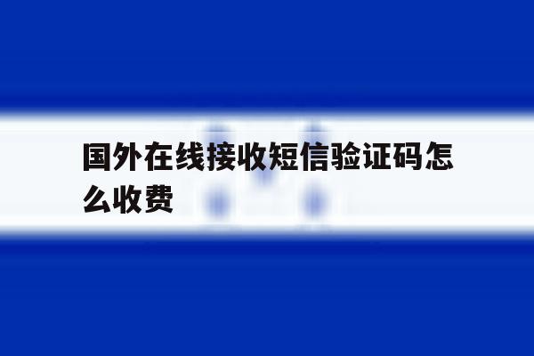 国外在线接收短信验证码怎么收费 国外在线接收短信验证码怎么收费