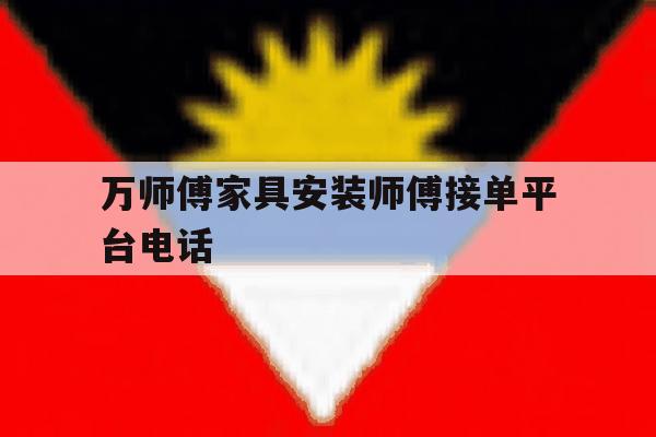 万师傅家具安装师傅接单平台电话 万师傅家具安装师傅接单平台电话