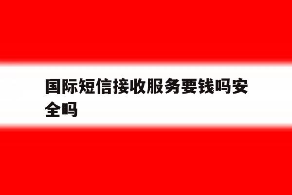 国际短信接收服务要钱吗安全吗 国际短信接收服务要钱吗安全吗