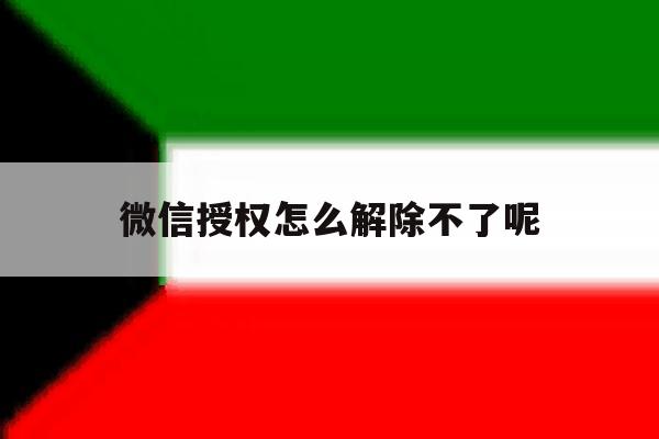 微信授权怎么解除不了呢 微信授权怎么解除不了呢
